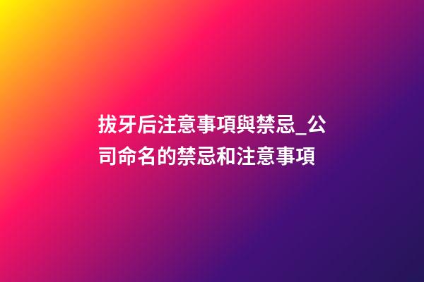 拔牙后注意事項與禁忌_公司命名的禁忌和注意事項-第1張-公司起名-玄機派