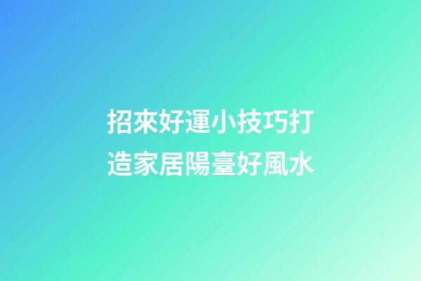 招來好運小技巧打造家居陽臺好風水