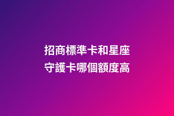 招商標準卡和星座守護卡哪個額度高