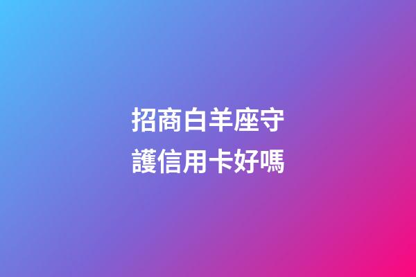 招商白羊座守護信用卡好嗎-第1張-星座運勢-玄機派