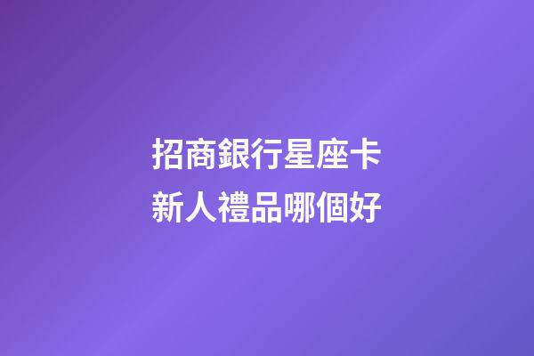招商銀行星座卡新人禮品哪個好-第1張-星座運勢-玄機派