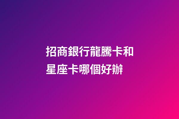 招商銀行龍騰卡和星座卡哪個好辦-第1張-星座運勢-玄機派