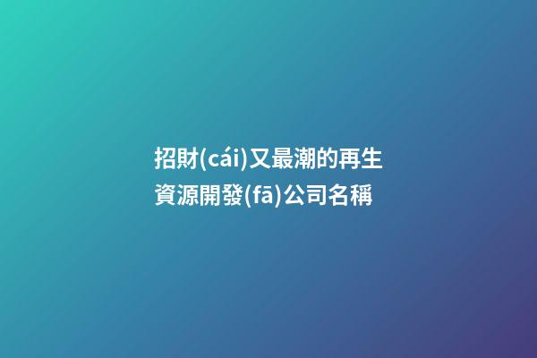 招財(cái)又最潮的再生資源開發(fā)公司名稱-第1張-公司起名-玄機(jī)派