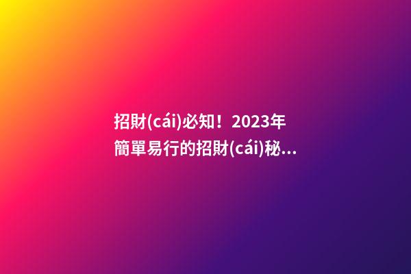 招財(cái)必知！2023年簡單易行的招財(cái)秘訣