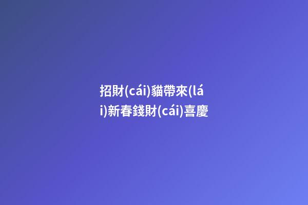 招財(cái)貓帶來(lái)新春錢財(cái)喜慶