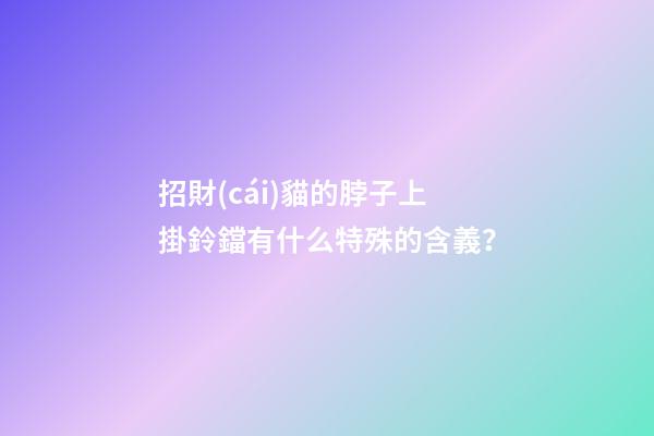 招財(cái)貓的脖子上掛鈴鐺有什么特殊的含義？