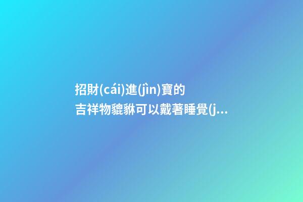 招財(cái)進(jìn)寶的吉祥物貔貅可以戴著睡覺(jué)嗎