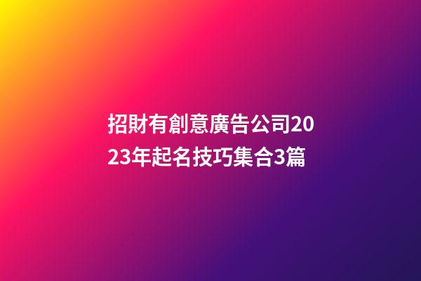 招財有創意廣告公司2023年起名技巧集合3篇-第1張-公司起名-玄機派