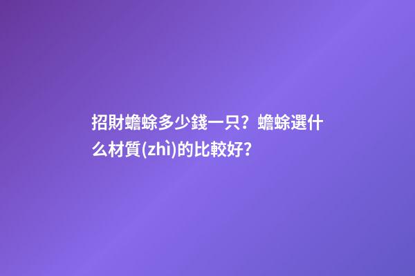 招財蟾蜍多少錢一只？蟾蜍選什么材質(zhì)的比較好？