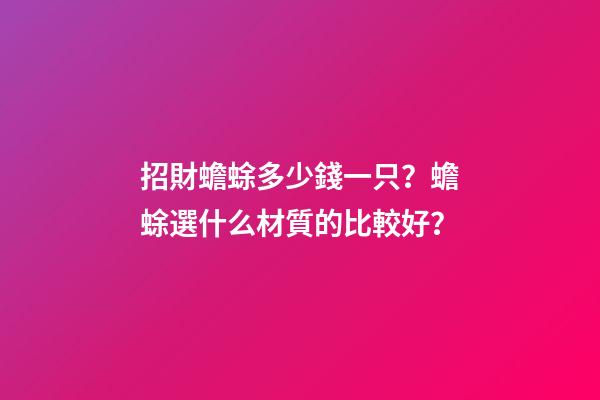 招財蟾蜍多少錢一只？蟾蜍選什么材質的比較好？