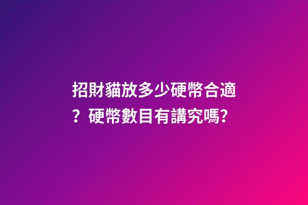 招財貓放多少硬幣合適？硬幣數目有講究嗎？
