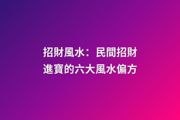 招財風水：民間招財進寶的六大風水偏方