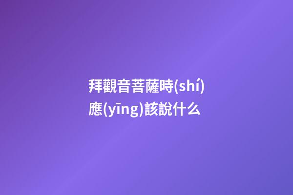 拜觀音菩薩時(shí)應(yīng)該說什么