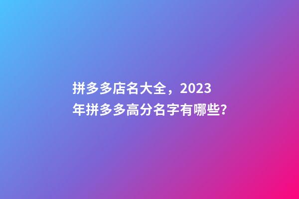 拼多多店名大全，2023年拼多多高分名字有哪些？-第1張-店鋪起名-玄機派