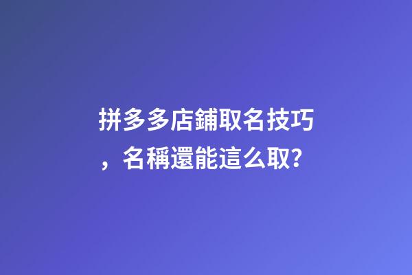 拼多多店鋪取名技巧，名稱還能這么取？-第1張-店鋪起名-玄機派