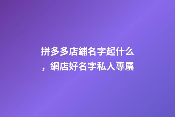拼多多店鋪名字起什么，網店好名字私人專屬-第1張-店鋪起名-玄機派