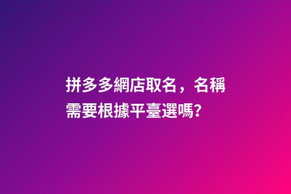 拼多多網店取名，名稱需要根據平臺選嗎？-第1張-店鋪起名-玄機派