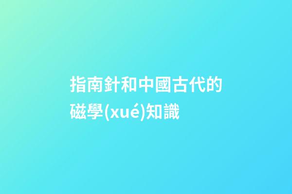 指南針和中國古代的磁學(xué)知識