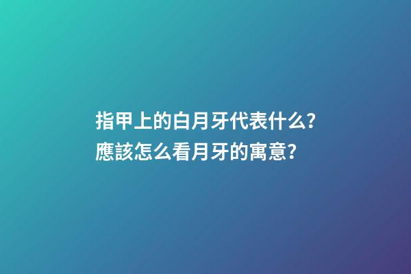 指甲上的白月牙代表什么？應該怎么看月牙的寓意？