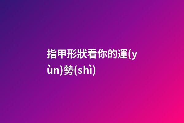 指甲形狀看你的運(yùn)勢(shì)