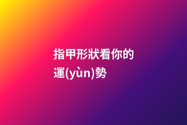 指甲形狀看你的運(yùn)勢