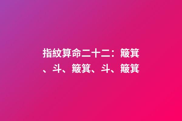指紋算命二十二：簸箕、斗、簸箕、斗、簸箕