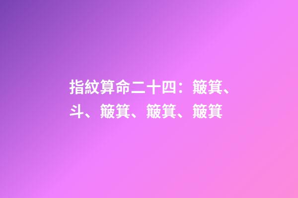 指紋算命二十四：簸箕、斗、簸箕、簸箕、簸箕