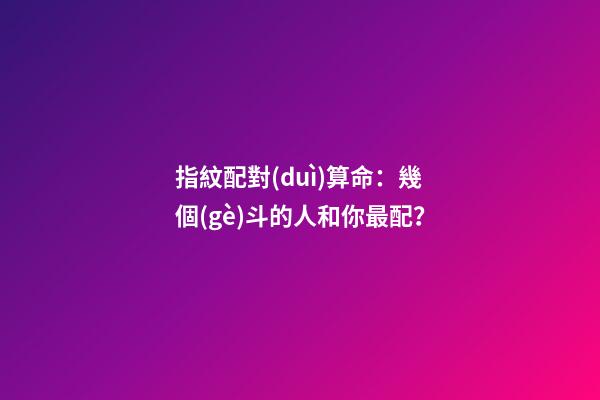 指紋配對(duì)算命：幾個(gè)斗的人和你最配？