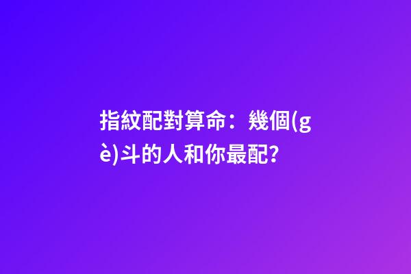 指紋配對算命：幾個(gè)斗的人和你最配？