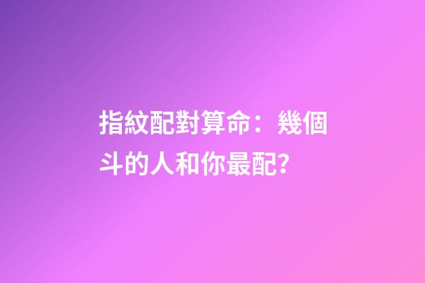 指紋配對算命：幾個斗的人和你最配？
