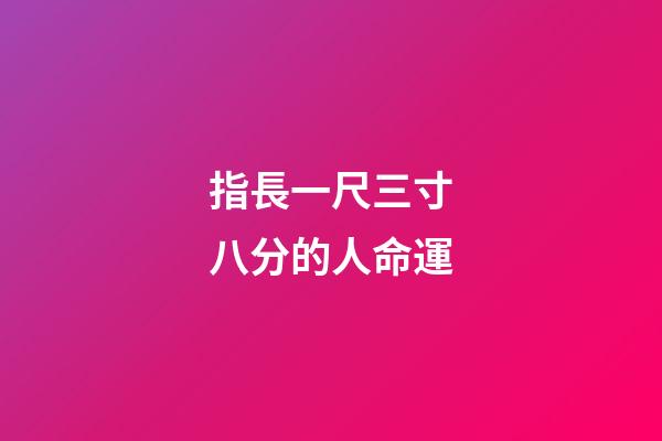 指長一尺三寸八分的人命運