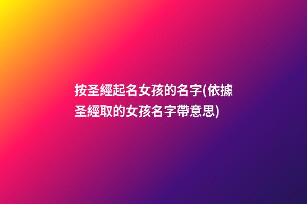 按圣經起名女孩的名字(依據圣經取的女孩名字帶意思)