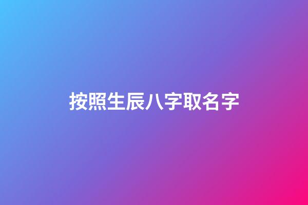 按照生辰八字取名字(生辰八字取公司名稱免費)