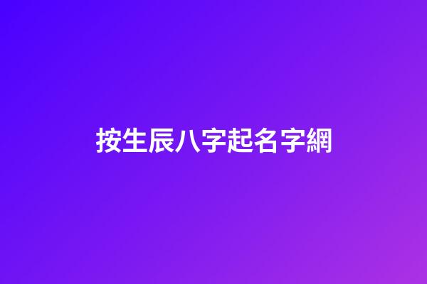 按生辰八字起名字網(按生辰八字起名字網名)-第1張-寶寶起名-玄機派