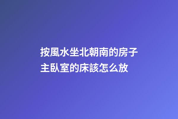按風水坐北朝南的房子主臥室的床該怎么放