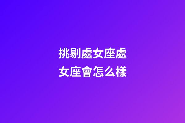 挑剔處女座處女座會怎么樣-第1張-星座運勢-玄機派
