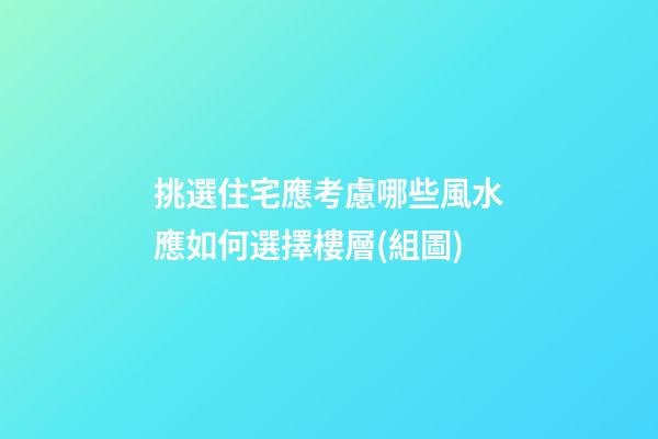 挑選住宅應考慮哪些風水?應如何選擇樓層(組圖)