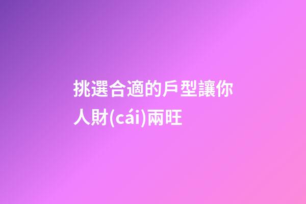 挑選合適的戶型讓你人財(cái)兩旺