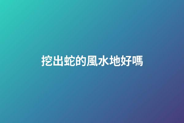 挖出蛇的風水地好嗎