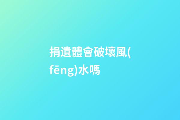 捐遺體會破壞風(fēng)水嗎