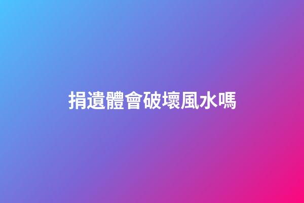 捐遺體會破壞風水嗎