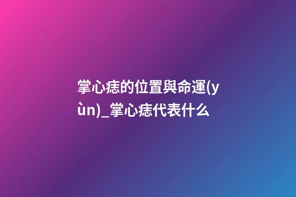 掌心痣的位置與命運(yùn)_掌心痣代表什么