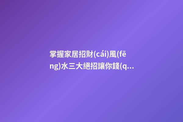 掌握家居招財(cái)風(fēng)水三大絕招讓你錢(qián)包鼓鼓