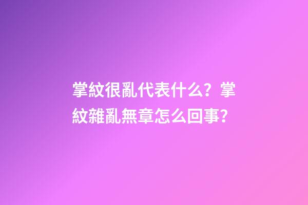 掌紋很亂代表什么？掌紋雜亂無章怎么回事？