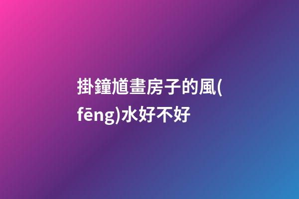 掛鐘馗畫房子的風(fēng)水好不好