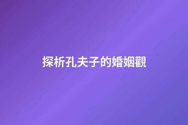 探析孔夫子的婚姻觀