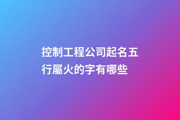 控制工程公司起名五行屬火的字有哪些-第1張-公司起名-玄機派