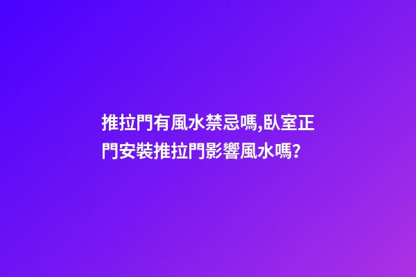 推拉門有風水禁忌嗎,臥室正門安裝推拉門影響風水嗎？