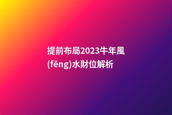 提前布局2023牛年風(fēng)水財位解析