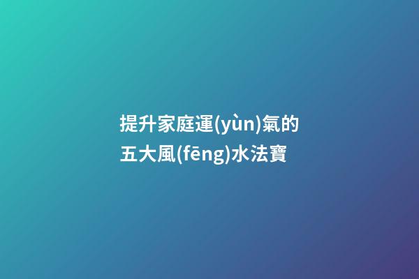 提升家庭運(yùn)氣的五大風(fēng)水法寶